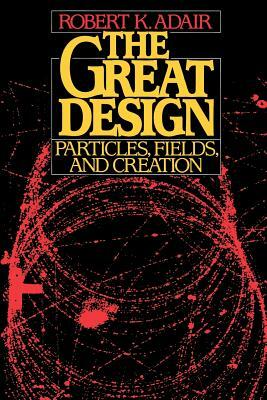 The Great Design: Particles, Fields, and Creation by Robert K. Adair