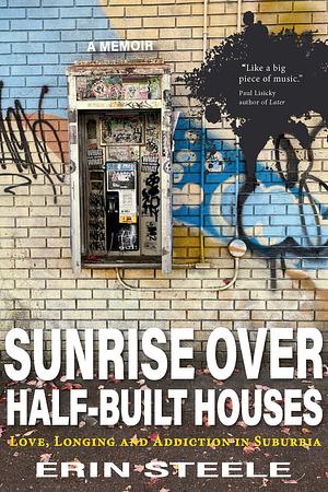 Sunrise over Half-Built Houses: Love, Longing and Addiction in Suburbia by Erin Steele