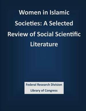 Women in Islamic Societies: A Selected Review of Social Scientific Literature by Federal Research Division Library of Con