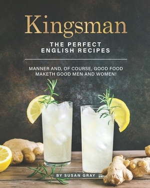 Kingsman: The Perfect English Recipes - Manner And, Of Course, Good Food Maketh Good Men and Women! by Susan Gray