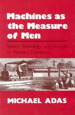 Machines as the Measure of Men: Science, Technology and Ideologies of Western Dominance by Michael B. Adas