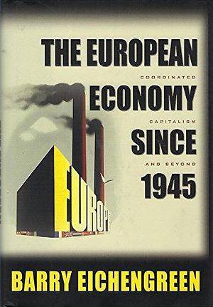 The European Economy Since 1945: Coordinated Capitalism and Beyond by Barry J. Eichengreen