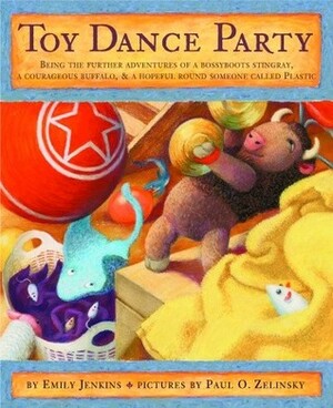 Toy Dance Party: Being the Further Adventures of a Bossyboots Stingray, a Courageous Buffalo, and a Hopeful Round Someone Called Plastic by Emily Jenkins