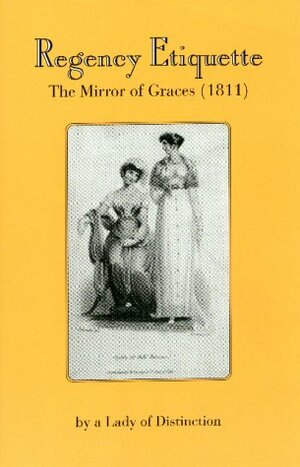 Regency Etiquette: The Mirror of Graces by Lady of Distinction, R.L. Shep