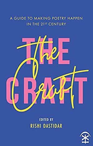 Craft: A Guide to Making Poetry Happen in the 21st Century by Edited by Rishi Dastidar