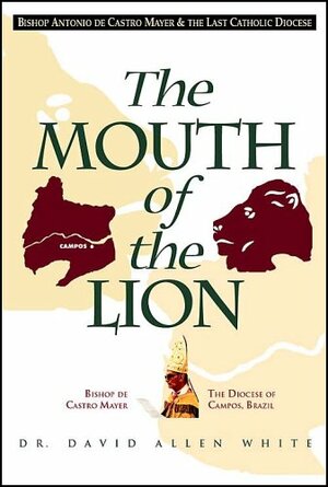 The Mouth Of The Lion: Bishop Antonio De Castro Mayer & The Last Catholic Diocese by David Allen White