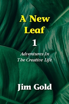 A New Leaf 1: Adventures In The Creative Life by Jim Gold
