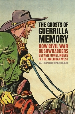 The Ghosts of Guerrilla Memory: How Civil War Bushwhackers Became Gunslingers in the American West by Matthew C. Hulbert