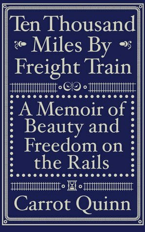 Ten Thousand Miles by Freight Train: A Memoir of Beauty and Freedom on the Rails by Carrot Quinn
