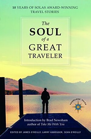 The Soul of a Great Traveler: 10 Years of Solas Award-Winning Travel Stories by James O'Reilly, Sean O'Reilly, Larry Habegger
