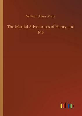 The Martial Adventures of Henry and Me by William Allen White