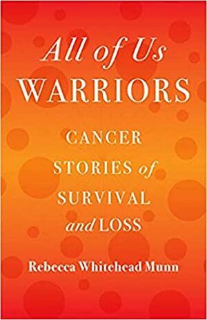 All of Us Warriors: Cancer Stories of Survival and Loss by Rebecca Whitehead Munn