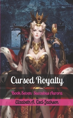 Cursed Royalty: Book Seven: Succubus Aurora by Elizabeth a. Ceci-Jackson
