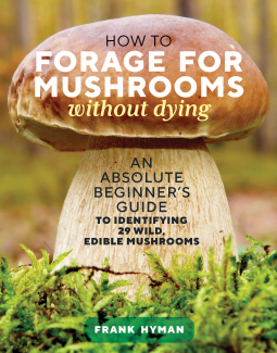 How to Forage for Mushrooms without Dying: An Absolute Beginner's Guide to Identifying 29 Wild, Edible Mushrooms by Frank Hyman