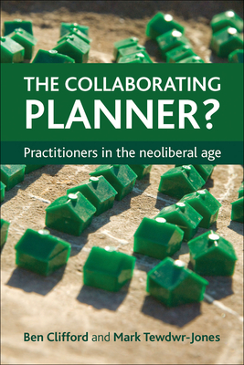 The Collaborating Planner?: Practitioners in the Neoliberal Age by Mark Tewdwr-Jones, Ben Clifford