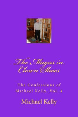 The Magus in Clown Shoes: The Confessions of Michael Kelly, Vol. 4 by Michael Kelly
