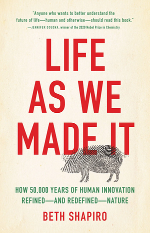 Life as We Made It: How 50,000 Years of Human Innovation Refined—and Redefined—Nature by Beth Shapiro