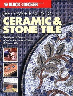 The Complete Guide to Ceramic &amp; Stone Tile: Techniques &amp; Projects with Ceramics, Natural Stone &amp; Mosaics by Creative Publishing International
