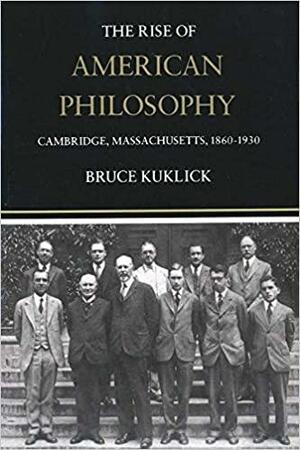 The Rise of American Philosophy: Cambridge, Massachusetts, 1860-1930 by Bruce Kuklick