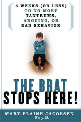 The Brat Stops Here!: 5 Weeks (or Less) to No More Tantrums, Arguing, or Bad Behavior by Mary-Elaine Jacobsen