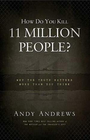 How Do You Kill 11 Million People? Why The Truth Matters More Than You Think by Andy Andrews