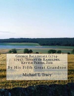 George Ballingall (1714-1793): Tenant of Rameldry, Kettle Parish, Fife: By His Fifth Great Grandson by Michael T. Tracy