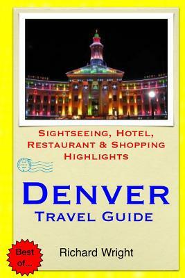 Denver Travel Guide: Sightseeing, Hotel, Restaurant & Shopping Highlights by Richard Wright