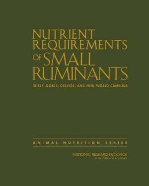 Nutrient Requirements of Small Ruminants: Sheep, Goats, Cervids, and New World Camelids by Board on Agriculture and Natural Resourc, Division on Earth and Life Studies, National Research Council