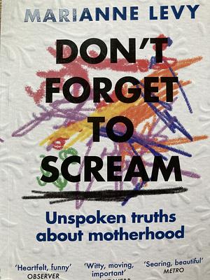 Don't Forget to Scream: Unspoken Truths about Motherhood by Marianne Levy