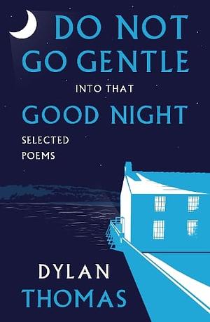 Do Not Go Gentle into that Good Night: Selected Poems by Dylan Thomas