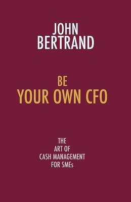 Be Your Own CFO: The Art of Cash Management for Smes by John Bertrand
