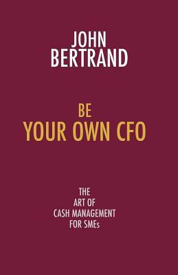 Be Your Own CFO: The Art of Cash Management for Smes by John Bertrand