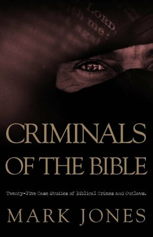 Criminals of the Bible: Twenty-Five Case Studies of Biblical Crimes and Outlaws by Mark Jones
