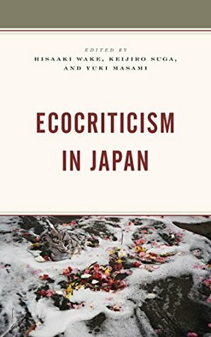 Ecocriticism in Japan (Ecocritical Theory and Practice) by Daisuke Higuchi, Hisaaki Wake, Toshiya Ueno, Yuki Masami, Christine Marran, Ursula K. Heise, Alex Bates, Shuji Takazawa, Koichi Haga, Keijirō Suga, Kyoko Matsunaga, Ronald Loftus, Doug Slaymaker, Livia Monnet, Caroline Wake, Marjorie Rhine, Margherita Long