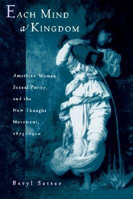 Each Mind a Kingdom: American Women, Sexual Purity, and the New Thought Movement, 1875-1920 by Beryl Satter