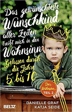 Das gewünschteste Wunschkind aller Zeiten treibt mich in den Wahnsinn: Gelassen durch die Jahre 5 bis 10 by Katja Seide, Danielle Graf