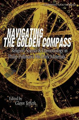 Navigating the Golden Compass: Religion, Science and Daemonology in His Dark Materials by Glenn Yeffeth