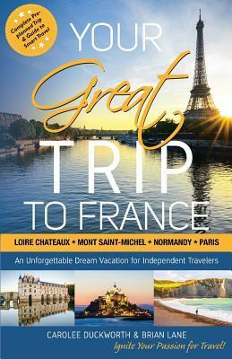 Your Great Trip to France: Loire Chateaux, Mont Saint-Michel, Normandy & Paris: Complete Pre-planned Trip & Guide to Smart Travel by Carolee Duckworth, Brian Lane