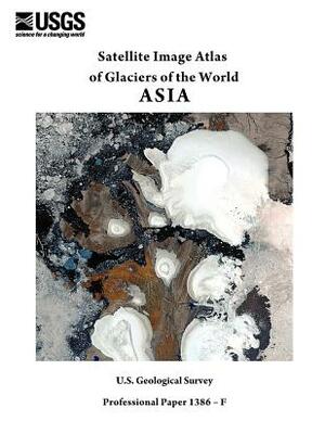 Satellite Image Atlas of Glaciers of the World: Asia (U.S. Geological Survey Professional Paper 1386-F) by U S Geological Survey, U. S. Department of the Interior