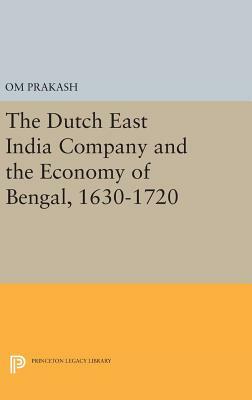 The Dutch East India Company and the Economy of Bengal, 1630-1720 by Om Prakash