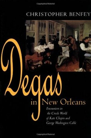 Degas in New Orleans: Encounters in the Creole World of Kate Chopin and George Washington Cable by Christopher E.G. Benfey