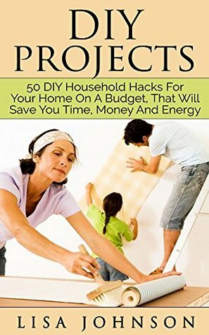 DIY Project - 50 Household Hacks For Your Home On A Budget, That Will Save You Time, Money And Energy (DIY Household Hacks, DIY Cleaning And Organizing, DIY Household Cleaning Hacks) by Lisa Johnson