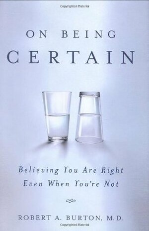 On Being Certain: Believing You Are Right Even When You're Not by Robert A. Burton