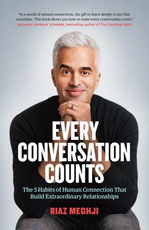 Every Conversation Counts: The 5 Habits of Human Connection that Build Extraordinary Relationships by Riaz Meghji, Riaz Meghji