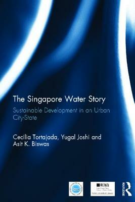 The Singapore Water Story: Sustainable Development in an Urban City-state by Yugal Kishore Joshi, Cecilia Tortajada, Asit K. Biswas