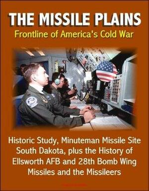 The Missile Plains: Frontline of America's Cold War - Historic Study, Minuteman Missile Site, South Dakota, plus the History of Ellsworth AFB and 28th Bomb Wing - Missiles and the Missileers by World Spaceflight News, U.S. National Park Service, U.S. Government, Department of the Interior