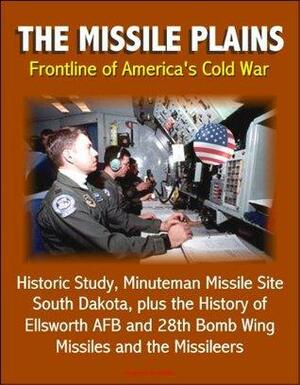 The Missile Plains: Frontline of America's Cold War - Historic Study, Minuteman Missile Site, South Dakota, plus the History of Ellsworth AFB and 28th Bomb Wing - Missiles and the Missileers by U.S. Government, Department of the Interior, U.S. National Park Service, World Spaceflight News