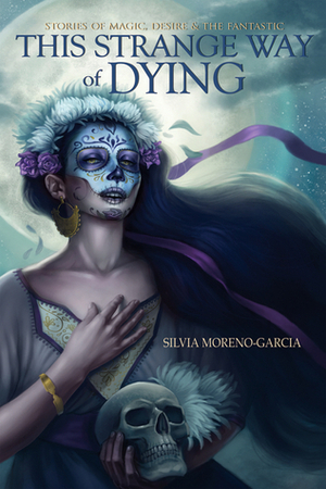 This Strange Way of Dying: Stories of Magic, Desire and the Fantastic by Silvia Moreno-Garcia