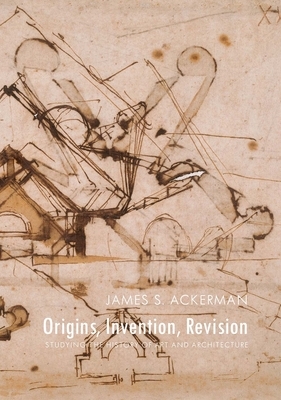 Origins, Invention, Revision: Studying the History of Art and Architecture by James S. Ackerman