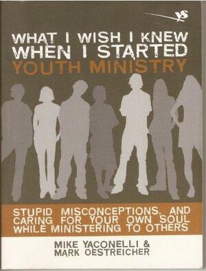 What I Wish I Knew When I Started Youth Ministry: Stupid Misconceptions, and Caring for Your Own Soul While Ministering to Others by The Zondervan Corporation, Mike Yaconelli, Mark Oestreicher